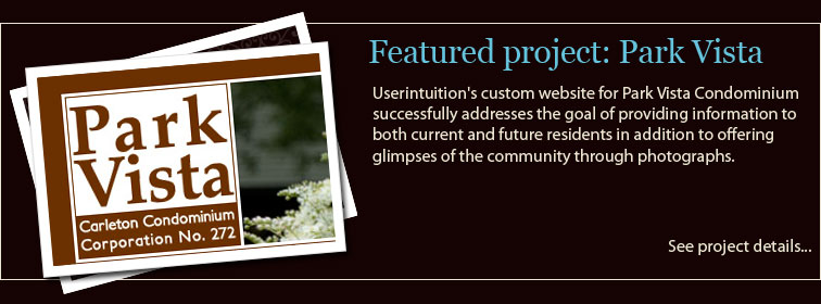 Featured project: Park Vista. Userintuition's custom website for Park Vista Condominium successfully addresses the goal of providing information to both current and future residents in addition to offering glimpses of the community through photographs. Click here to see project details...